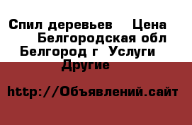 Спил деревьев  › Цена ­ 500 - Белгородская обл., Белгород г. Услуги » Другие   